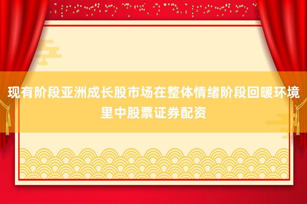 现有阶段亚洲成长股市场在整体情绪阶段回暖环境里中股票证券配资