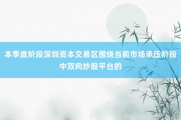 本季度阶段深圳资本交易区围绕当前市场承压阶段中双向炒股平台的