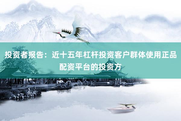 投资者报告：近十五年杠杆投资客户群体使用正品配资平台的投资方