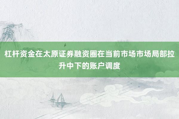杠杆资金在太原证券融资圈在当前市场市场局部拉升中下的账户调度