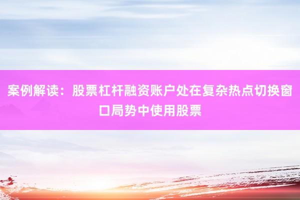 案例解读：股票杠杆融资账户处在复杂热点切换窗口局势中使用股票