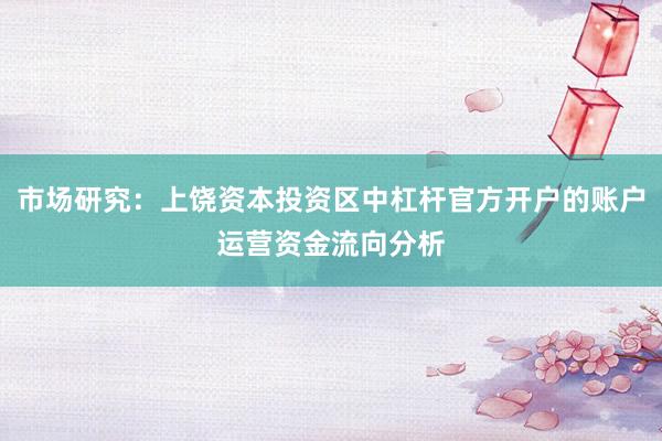 市场研究：上饶资本投资区中杠杆官方开户的账户运营资金流向分析