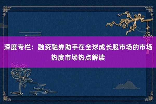 深度专栏：融资融券助手在全球成长股市场的市场热度市场热点解读