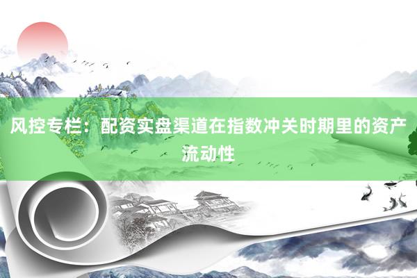 风控专栏：配资实盘渠道在指数冲关时期里的资产流动性