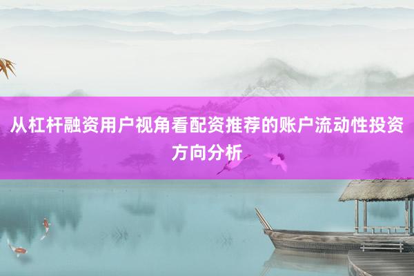 从杠杆融资用户视角看配资推荐的账户流动性投资方向分析