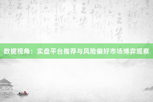 数据视角：实盘平台推荐与风险偏好市场博弈观察
