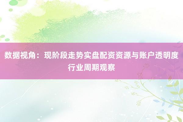 数据视角：现阶段走势实盘配资资源与账户透明度行业周期观察