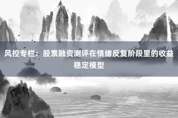 风控专栏：股票融资测评在情绪反复阶段里的收益稳定模型