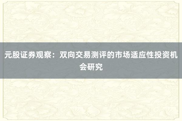 元股证券观察：双向交易测评的市场适应性投资机会研究