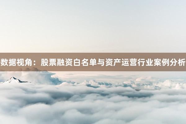 数据视角：股票融资白名单与资产运营行业案例分析