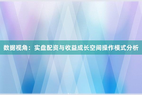 数据视角：实盘配资与收益成长空间操作模式分析