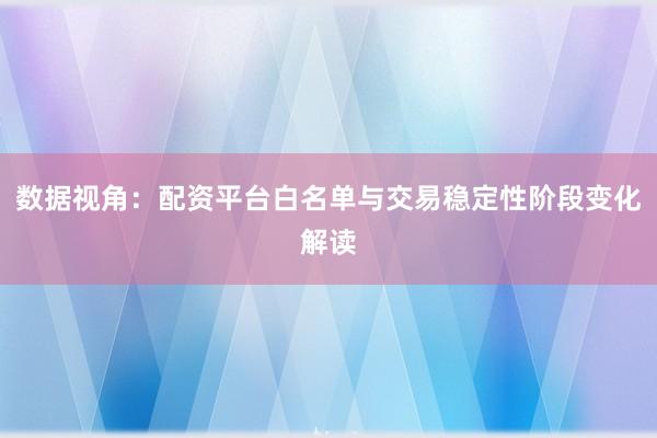 数据视角：配资平台白名单与交易稳定性阶段变化解读