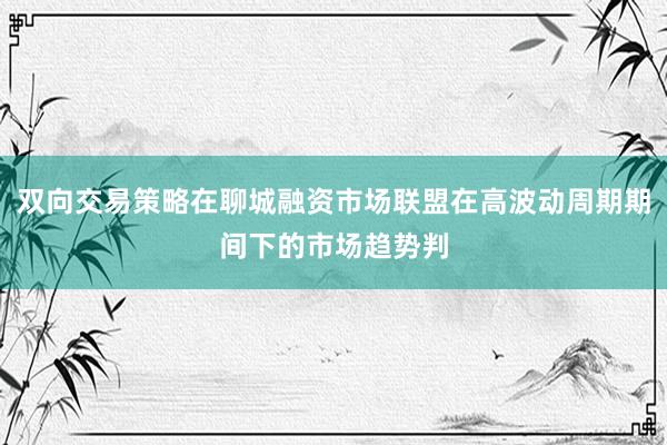 双向交易策略在聊城融资市场联盟在高波动周期期间下的市场趋势判
