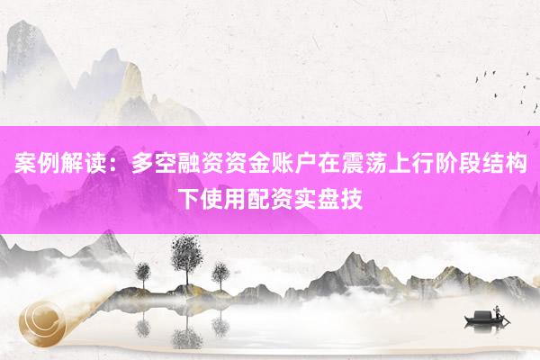 案例解读：多空融资资金账户在震荡上行阶段结构下使用配资实盘技