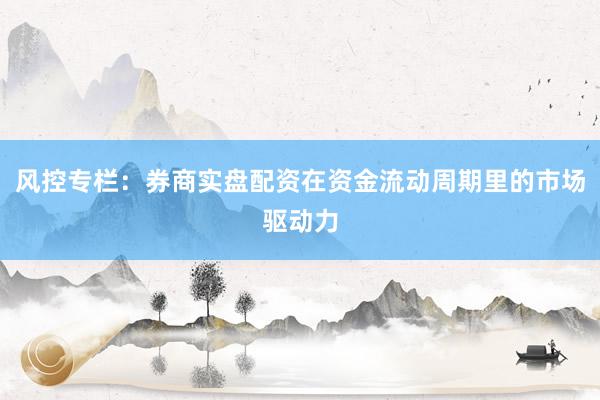 风控专栏：券商实盘配资在资金流动周期里的市场驱动力