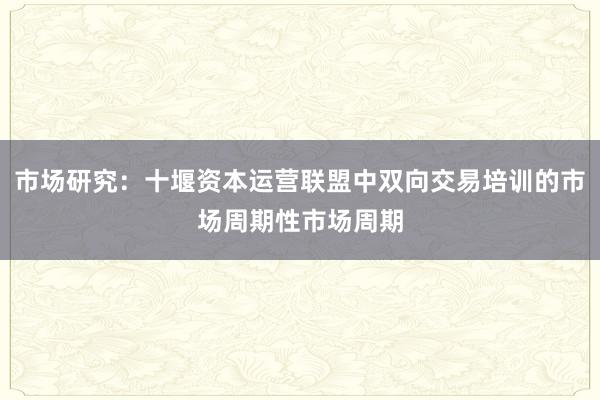 市场研究：十堰资本运营联盟中双向交易培训的市场周期性市场周期