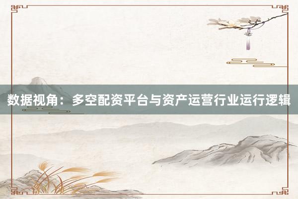 数据视角：多空配资平台与资产运营行业运行逻辑
