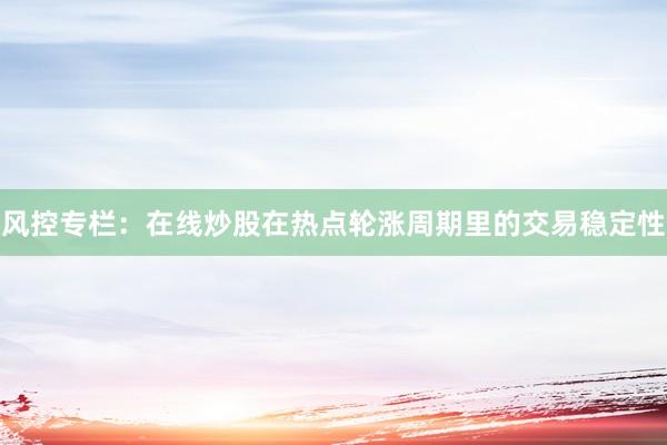 风控专栏：在线炒股在热点轮涨周期里的交易稳定性