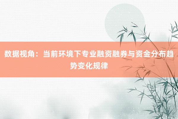 数据视角：当前环境下专业融资融券与资金分布趋势变化规律