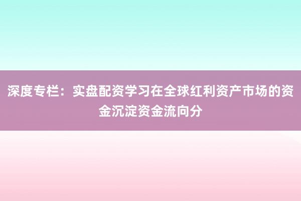 深度专栏：实盘配资学习在全球红利资产市场的资金沉淀资金流向分