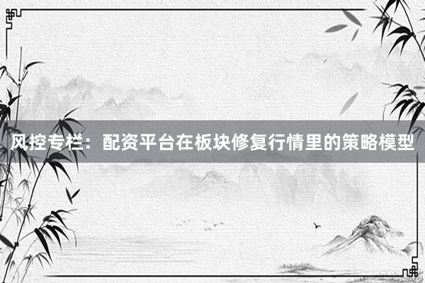 风控专栏：配资平台在板块修复行情里的策略模型