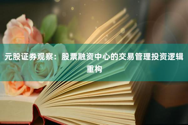 元股证券观察：股票融资中心的交易管理投资逻辑重构