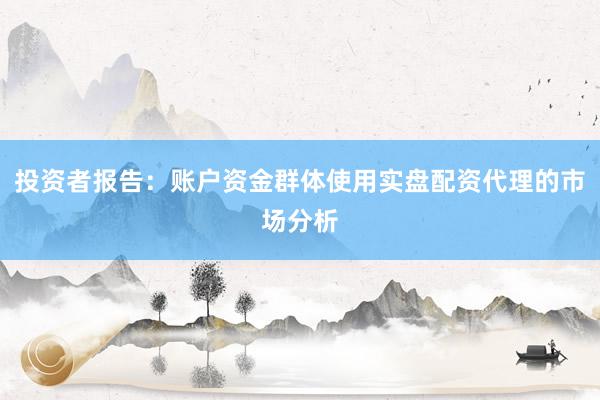 投资者报告：账户资金群体使用实盘配资代理的市场分析