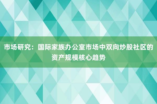 市场研究：国际家族办公室市场中双向炒股社区的资产规模核心趋势