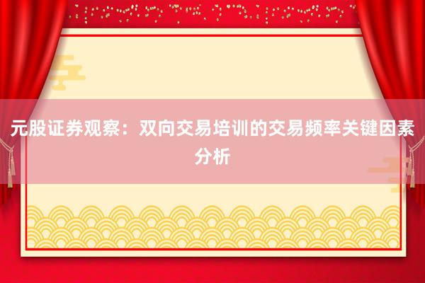 元股证券观察：双向交易培训的交易频率关键因素分析