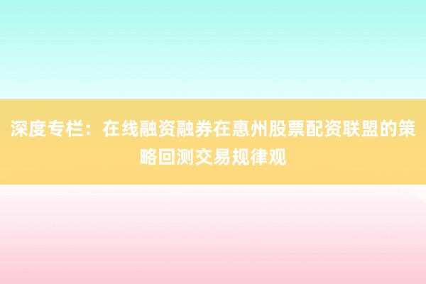 深度专栏：在线融资融券在惠州股票配资联盟的策略回测交易规律观