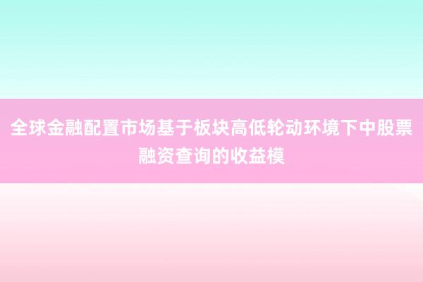 全球金融配置市场基于板块高低轮动环境下中股票融资查询的收益模