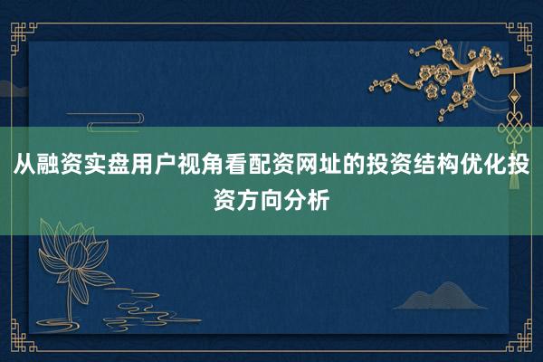 从融资实盘用户视角看配资网址的投资结构优化投资方向分析