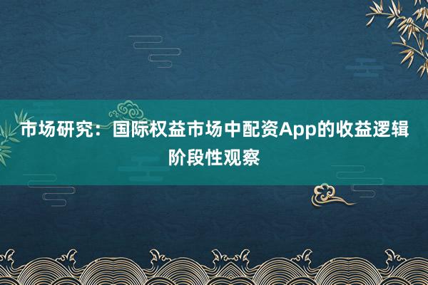 市场研究：国际权益市场中配资App的收益逻辑阶段性观察