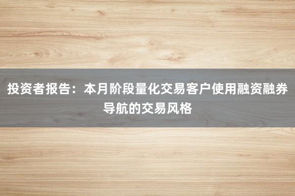 投资者报告：本月阶段量化交易客户使用融资融券导航的交易风格