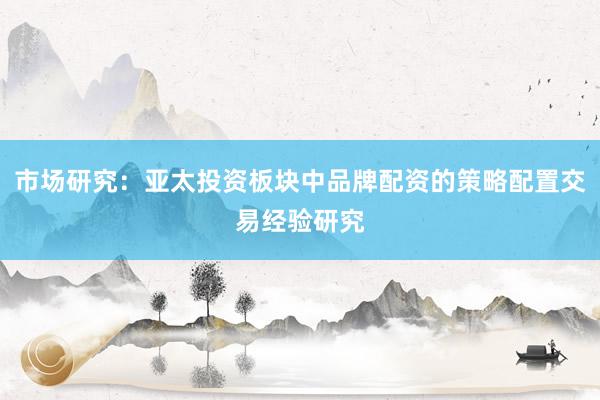 市场研究：亚太投资板块中品牌配资的策略配置交易经验研究