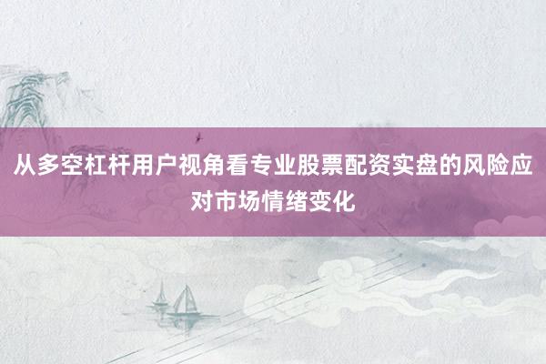 从多空杠杆用户视角看专业股票配资实盘的风险应对市场情绪变化