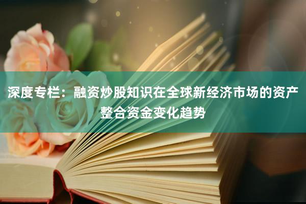 深度专栏：融资炒股知识在全球新经济市场的资产整合资金变化趋势
