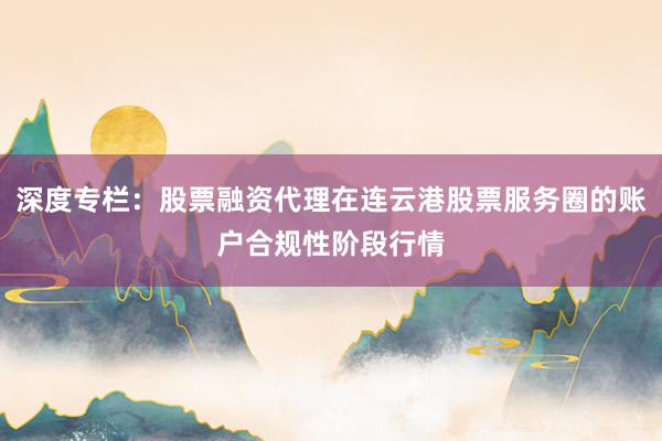 深度专栏：股票融资代理在连云港股票服务圈的账户合规性阶段行情