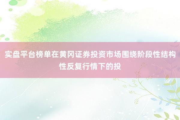 实盘平台榜单在黄冈证券投资市场围绕阶段性结构性反复行情下的投