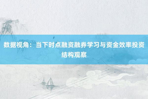 数据视角：当下时点融资融券学习与资金效率投资结构观察