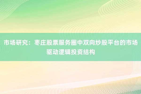 市场研究：枣庄股票服务圈中双向炒股平台的市场驱动逻辑投资结构