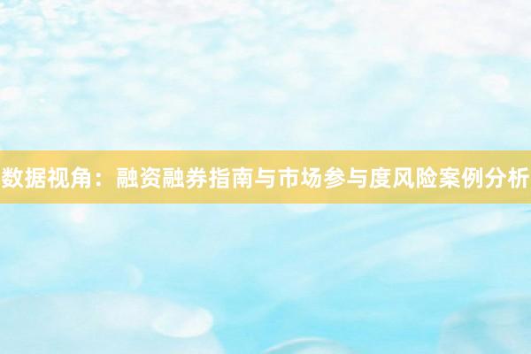 数据视角：融资融券指南与市场参与度风险案例分析