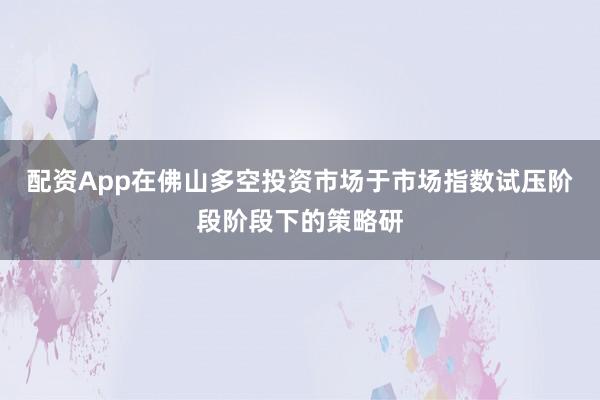 配资App在佛山多空投资市场于市场指数试压阶段阶段下的策略研