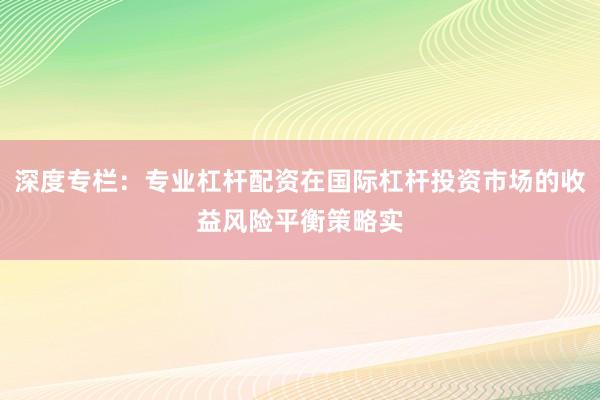 深度专栏：专业杠杆配资在国际杠杆投资市场的收益风险平衡策略实