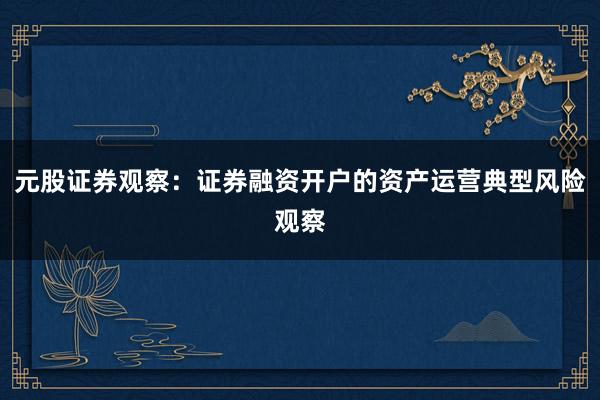 元股证券观察：证券融资开户的资产运营典型风险观察
