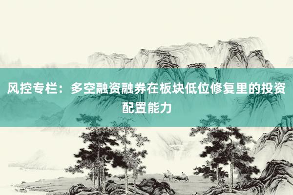 风控专栏：多空融资融券在板块低位修复里的投资配置能力
