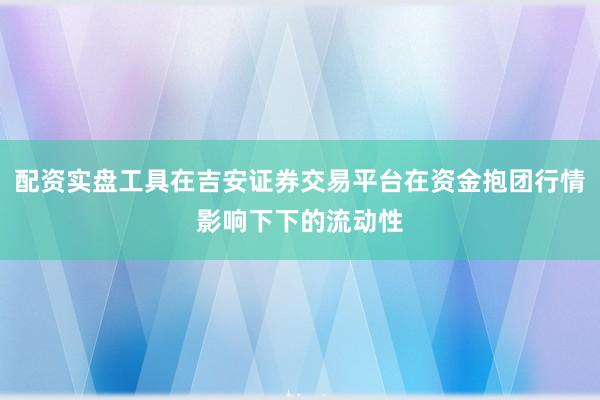 配资实盘工具在吉安证券交易平台在资金抱团行情影响下下的流动性