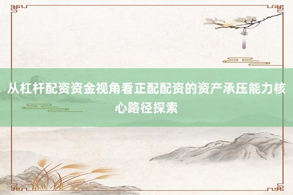 从杠杆配资资金视角看正配配资的资产承压能力核心路径探索