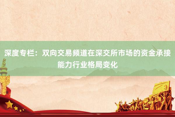 深度专栏：双向交易频道在深交所市场的资金承接能力行业格局变化