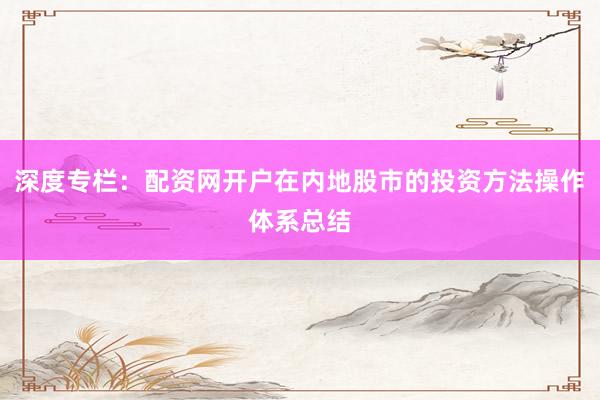 深度专栏：配资网开户在内地股市的投资方法操作体系总结